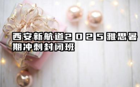 西安新航道2025雅思暑期冲刺封闭班 雅思培训教学模式如何