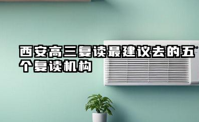 西安高三复读最建议去的五个复读机构 西安另外五家知名高三复读培训机构