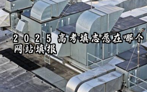 2025高考填志愿在哪个网站填报 2025高考志愿报考的注意事项