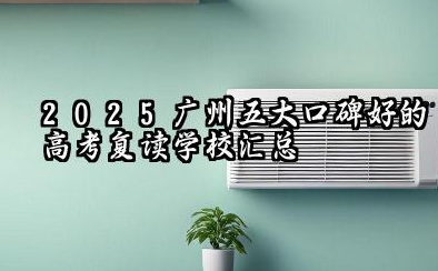 2025广州五大口碑好的高考复读学校汇总 广州有哪些高考复读学校