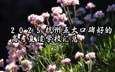 2025杭州五大口碑好的高考复读学校汇总 五大复读学校特色对比一览表