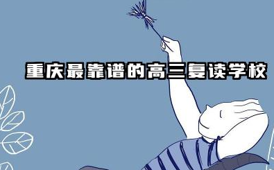 重庆最靠谱的高三复读学校 综合评价好的复读机构有哪些