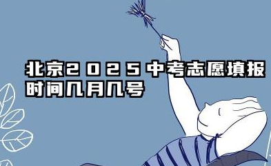 2025北京中考志愿填报时间什么时候 北京中考志愿填报注意事项