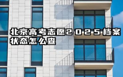北京高考志愿2025档案状态怎么查 高考录取后档案状态一般会变成什么