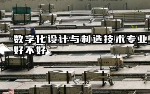 数字化设计与制造技术专业怎么样 数字化设计与制造技术专业主要学习课程有哪些