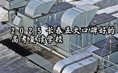 2025长春五大口碑好的高考复读学校汇总