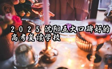 2025沈阳五大口碑好的高考复读学校汇总 沈阳高考复读学校排名榜