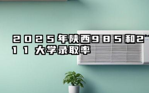 2025年陕西985和211大学录取率 陕西985和211大学录取率影响因素有什么
