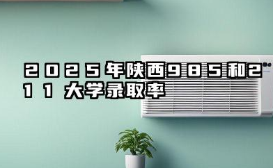2025年陕西985和211大学录取率 陕西985和211大学录取率影响因素有什么