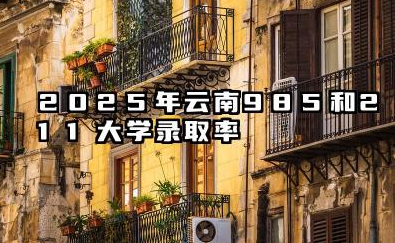 2025年云南985和211大学录取率 云南985/211大学录取率为什么不高