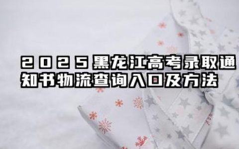 黑龙江2025高考录取通知书在哪查询物流 查询入口及方法有哪些