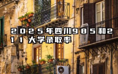 2025年四川985和211大学录取率 录取人数是多少