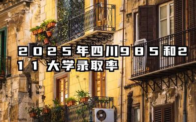2025年四川985和211大学录取率 录取人数是多少