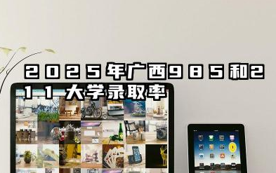 2025年广西985和211大学录取率 最新录取人数是多少