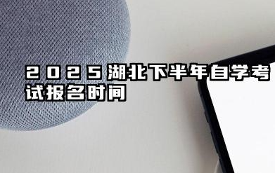 2025湖北下半年自学考试报名时间及考试时间 2025湖北下半年自学考试考试时间