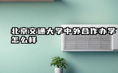 北京交通大学中外合作办学怎么样 北京交通大学中外合作办学毕业证有区别吗