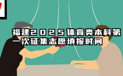 福建2025体育类本科第一次征集志愿填报截止时间 几点结束