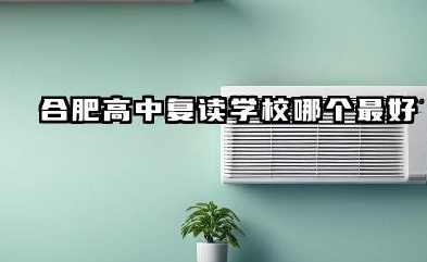 合肥高中复读学校哪个最好 2025年最新排名与推荐有哪些