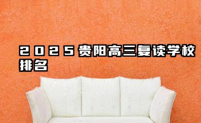 2025贵阳高三复读学校排名 口碑好的复读机构推荐