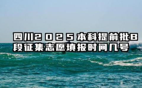 四川2025本科提前批B段征集志愿填报时间几号 四川省提前批征集志愿录取时间