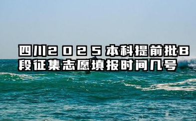 四川2025本科提前批B段征集志愿填报时间几号 四川省提前批征集志愿录取时间