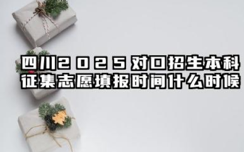 2025四川对口招生本科征集志愿填报截止时间 对口招生本科征集志愿填报技巧