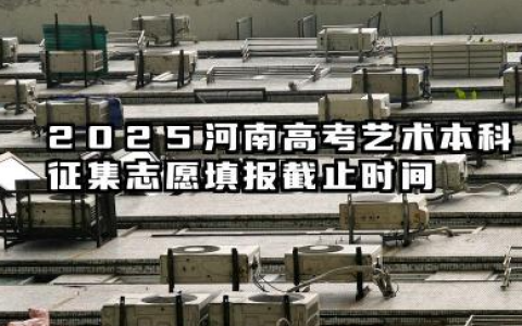 2025河南高考艺术本科征集志愿填报截止时间 几点结束填报