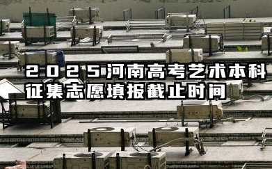 2025河南高考艺术本科征集志愿填报截止时间 几点结束填报