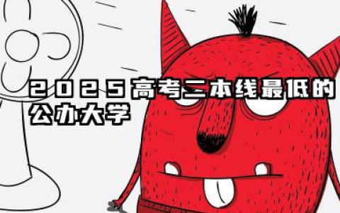 2025高考二本线最低的公办大学 填报二本大学的志愿技巧有哪些