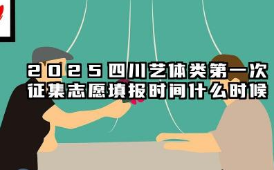 2025四川艺体类第一次征集志愿填报时间什么时候 四川高考征集志愿填报流程