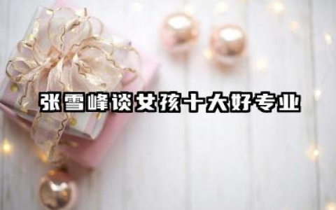 张雪峰谈女孩十大好专业 张雪峰谈女生未来最吃香的专业