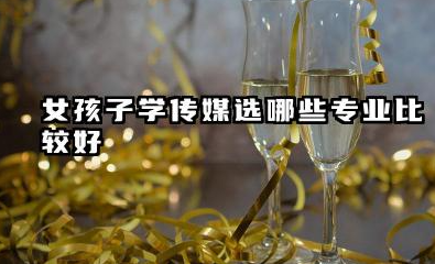 女孩子学传媒选哪些专业比较好 女孩子学什么传媒专业有发展