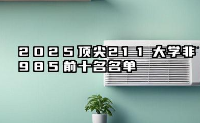 2025顶尖211大学(非985)前十名 哪些211大学容易考上