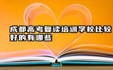 2025年成都高考复读培训学校有哪些 怎么选择靠谱的成都高考复读培训学校