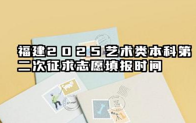 2025福建艺术类本科第二次征求志愿填报截止时间 填报征求志愿的技巧是什么