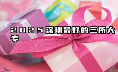2025深圳最好的三所大专 哪些专科院校实力强