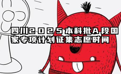 2025四川本科批A段国家专项计划征集志愿截止时间 填报高考征集志愿的技巧是什么