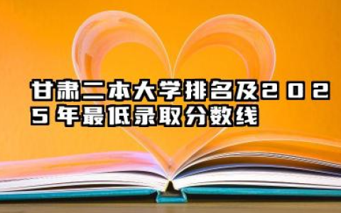 甘肃二本大学排名及2025年最低录取分数线 2025甘肃二本大学录取分数线是多少