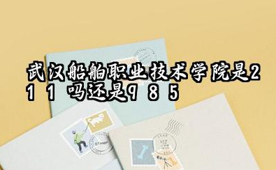 武汉船舶职业技术学院是211吗还是985 怎么样值得读吗及学长学姐评价