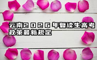 云南2026年复读生高考政策最新规定 云南2026年复读生报考限制