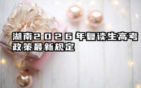 湖南2026年复读生高考政策最新规定 民办学校与复读机构的选择