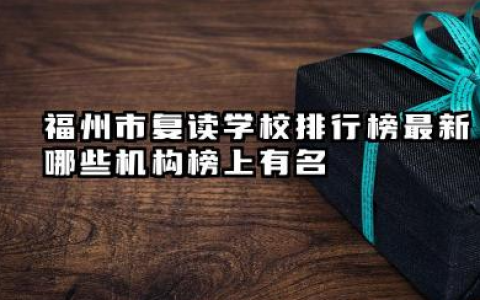 福州市复读学校排行榜最新 哪些机构榜上有名