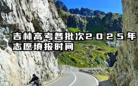 吉林高考各批次2025年志愿填报时间 什么时候填报能填多少大学