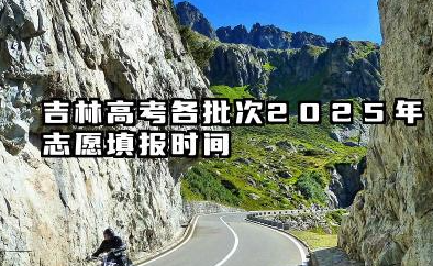 吉林高考各批次2025年志愿填报时间 什么时候填报能填多少大学