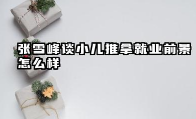 张雪峰谈小儿推拿就业前景 就业前景如何