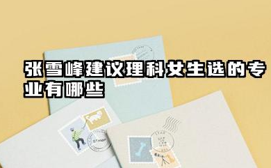 张雪峰建议理科女生选的专业 理科女生学什么专业有前途