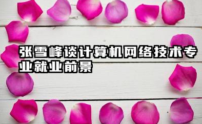 张雪峰谈计算机网络技术专业就业前景怎么样、就业方向有哪些