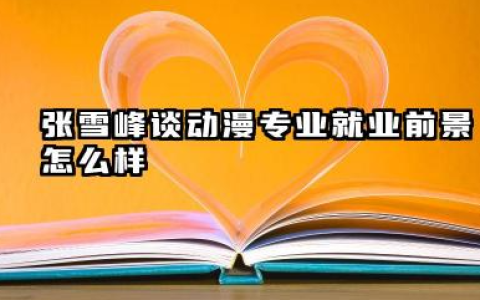 张雪峰谈动漫专业就业前景好不好 就业方向有哪些