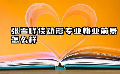 张雪峰谈动漫专业就业前景好不好 就业方向有哪些