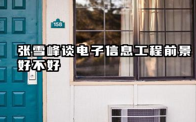 张雪峰谈电子信息工程前景怎么样 电子信息工程的出路有哪些